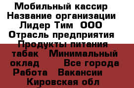 Мобильный кассир › Название организации ­ Лидер Тим, ООО › Отрасль предприятия ­ Продукты питания, табак › Минимальный оклад ­ 1 - Все города Работа » Вакансии   . Кировская обл.,Сезенево д.